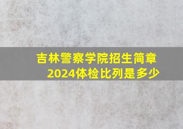 吉林警察学院招生简章2024体检比列是多少