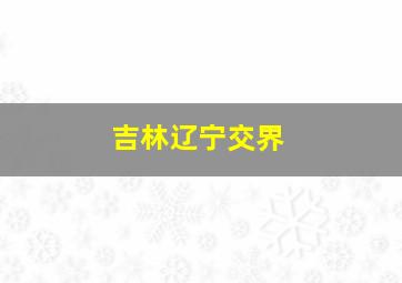 吉林辽宁交界