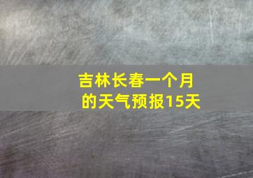 吉林长春一个月的天气预报15天