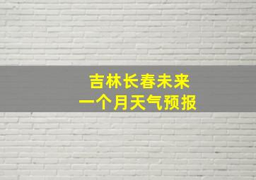 吉林长春未来一个月天气预报