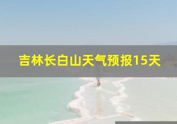 吉林长白山天气预报15天