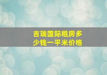 吉瑞国际租房多少钱一平米价格