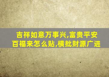 吉祥如意万事兴,富贵平安百福来怎么贴,横批财源广进