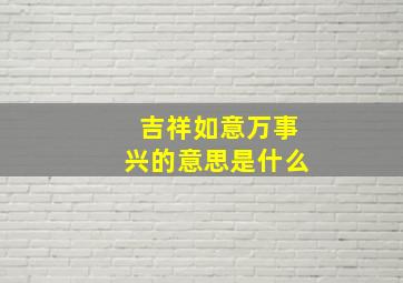 吉祥如意万事兴的意思是什么