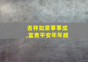 吉祥如意事事成,富贵平安年年顺