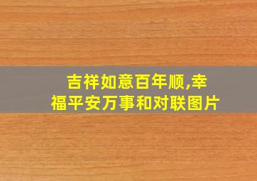 吉祥如意百年顺,幸福平安万事和对联图片