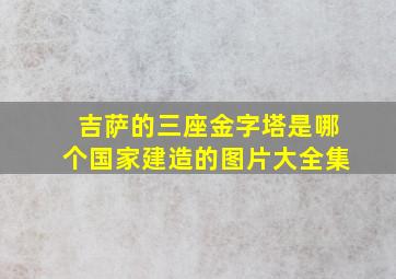 吉萨的三座金字塔是哪个国家建造的图片大全集