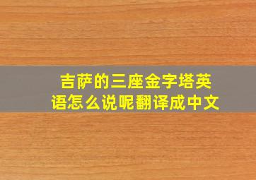 吉萨的三座金字塔英语怎么说呢翻译成中文