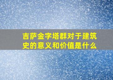 吉萨金字塔群对于建筑史的意义和价值是什么