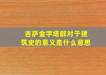 吉萨金字塔群对于建筑史的意义是什么意思