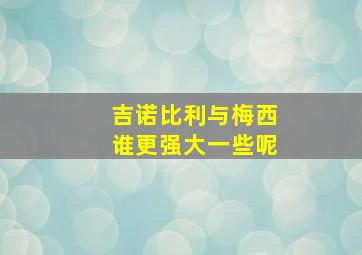 吉诺比利与梅西谁更强大一些呢