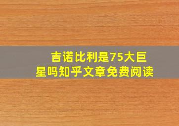 吉诺比利是75大巨星吗知乎文章免费阅读