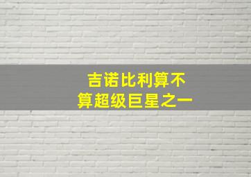 吉诺比利算不算超级巨星之一