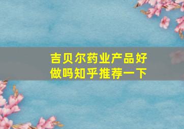 吉贝尔药业产品好做吗知乎推荐一下