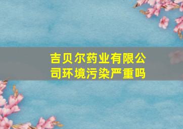 吉贝尔药业有限公司环境污染严重吗