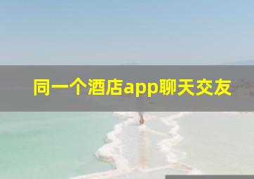 同一个酒店app聊天交友