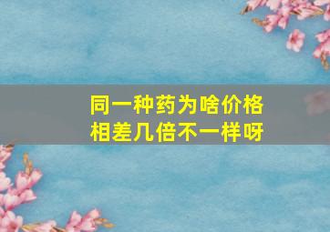 同一种药为啥价格相差几倍不一样呀