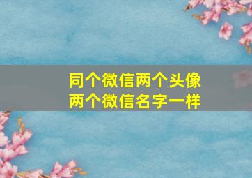 同个微信两个头像两个微信名字一样