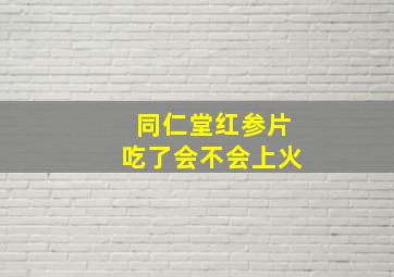 同仁堂红参片吃了会不会上火