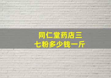 同仁堂药店三七粉多少钱一斤