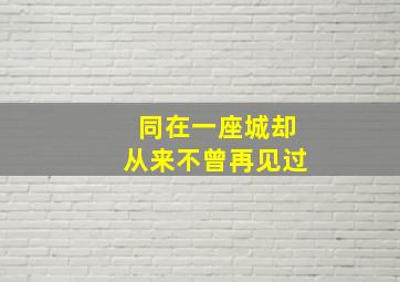 同在一座城却从来不曾再见过