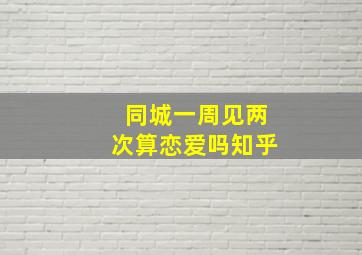 同城一周见两次算恋爱吗知乎