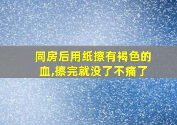 同房后用纸擦有褐色的血,擦完就没了不痛了