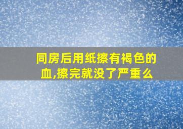 同房后用纸擦有褐色的血,擦完就没了严重么