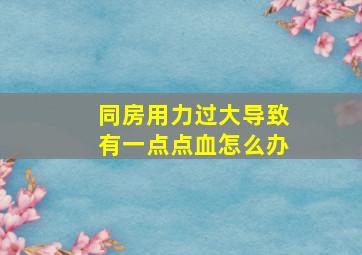 同房用力过大导致有一点点血怎么办