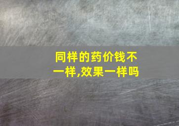 同样的药价钱不一样,效果一样吗