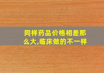 同样药品价格相差那么大,临床做的不一样