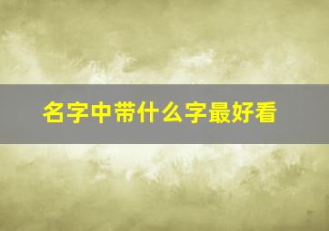 名字中带什么字最好看