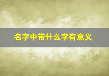 名字中带什么字有意义