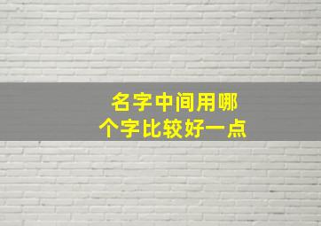 名字中间用哪个字比较好一点