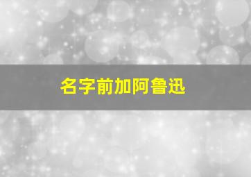 名字前加阿鲁迅