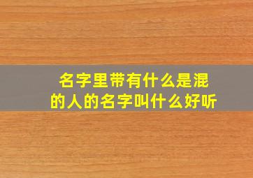 名字里带有什么是混的人的名字叫什么好听