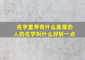 名字里带有什么是混的人的名字叫什么好听一点