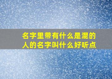 名字里带有什么是混的人的名字叫什么好听点