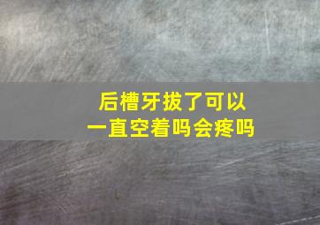 后槽牙拔了可以一直空着吗会疼吗