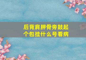 后背肩胛骨旁鼓起个包挂什么号看病