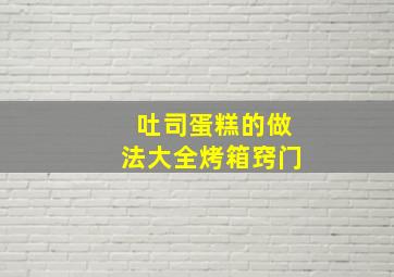 吐司蛋糕的做法大全烤箱窍门