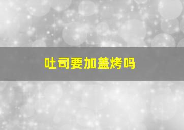 吐司要加盖烤吗