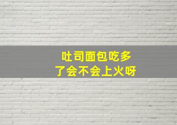 吐司面包吃多了会不会上火呀