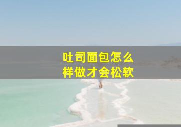 吐司面包怎么样做才会松软