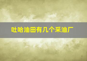 吐哈油田有几个采油厂