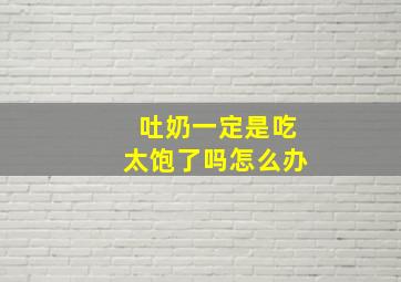 吐奶一定是吃太饱了吗怎么办