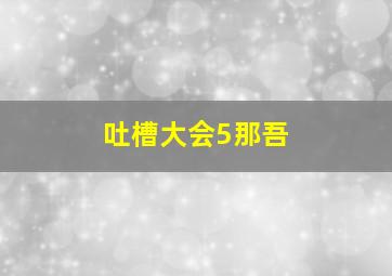 吐槽大会5那吾