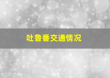 吐鲁番交通情况