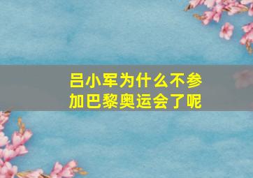 吕小军为什么不参加巴黎奥运会了呢