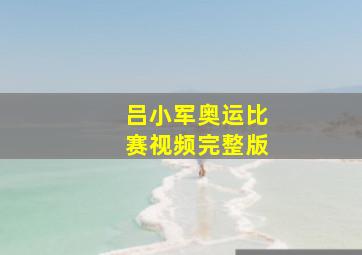 吕小军奥运比赛视频完整版